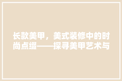 长款美甲，美式装修中的时尚点缀——探寻美甲艺术与家居美学的完美融合