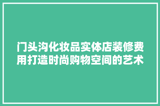 门头沟化妆品实体店装修费用打造时尚购物空间的艺术与成本