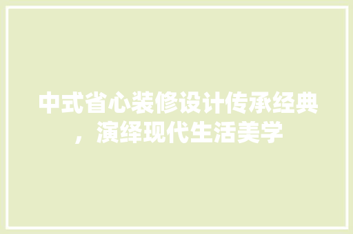 中式省心装修设计传承经典，演绎现代生活美学