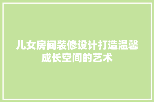 儿女房间装修设计打造温馨成长空间的艺术