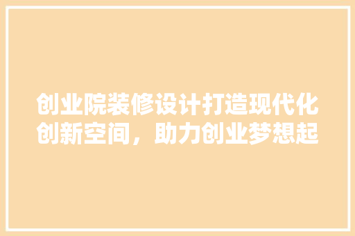 创业院装修设计打造现代化创新空间，助力创业梦想起航