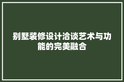 别墅装修设计洽谈艺术与功能的完美融合