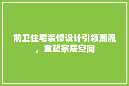 前卫住宅装修设计引领潮流，重塑家居空间