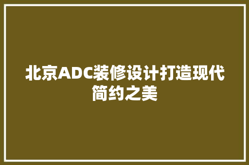 北京ADC装修设计打造现代简约之美