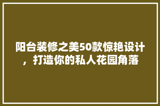 阳台装修之美50款惊艳设计，打造你的私人花园角落