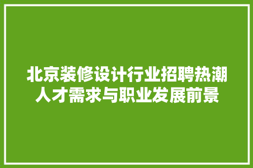 北京装修设计行业招聘热潮人才需求与职业发展前景