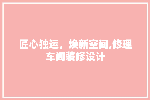 匠心独运，焕新空间,修理车间装修设计