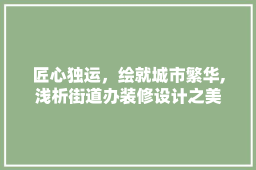 匠心独运，绘就城市繁华,浅析街道办装修设计之美