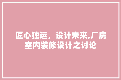 匠心独运，设计未来,厂房室内装修设计之讨论