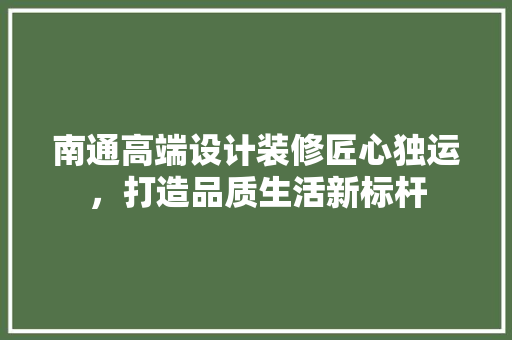南通高端设计装修匠心独运，打造品质生活新标杆