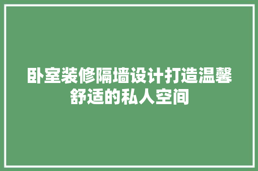 卧室装修隔墙设计打造温馨舒适的私人空间