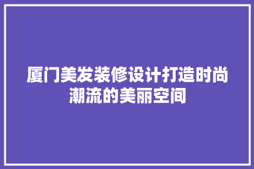 厦门美发装修设计打造时尚潮流的美丽空间