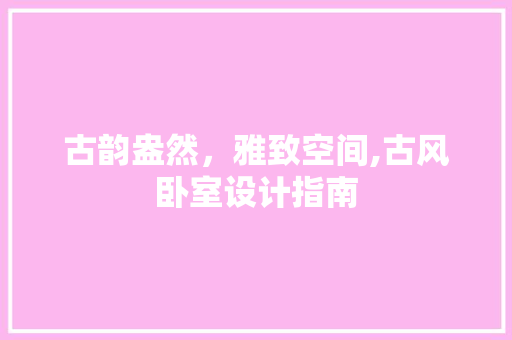古韵盎然，雅致空间,古风卧室设计指南