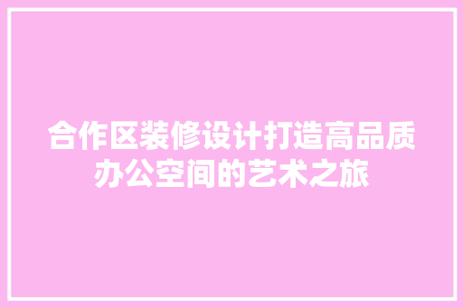 合作区装修设计打造高品质办公空间的艺术之旅