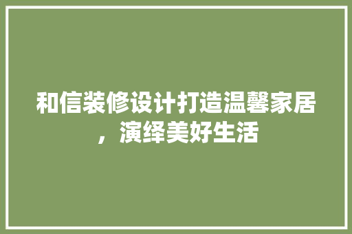 和信装修设计打造温馨家居，演绎美好生活