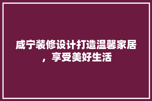 咸宁装修设计打造温馨家居，享受美好生活
