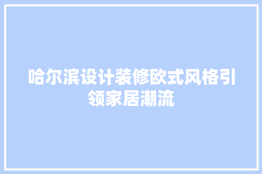 哈尔滨设计装修欧式风格引领家居潮流