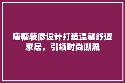 唐糖装修设计打造温馨舒适家居，引领时尚潮流