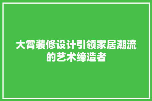 大霄装修设计引领家居潮流的艺术缔造者  第1张