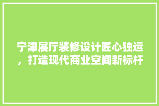 宁津展厅装修设计匠心独运，打造现代商业空间新标杆  第1张