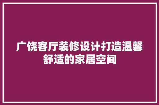 广饶客厅装修设计打造温馨舒适的家居空间