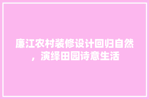 廉江农村装修设计回归自然，演绎田园诗意生活