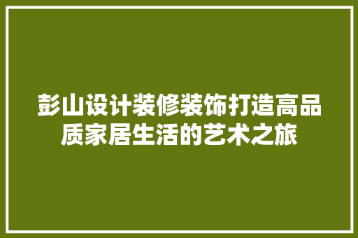 彭山设计装修装饰打造高品质家居生活的艺术之旅  第1张