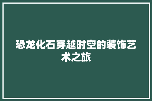 恐龙化石穿越时空的装饰艺术之旅  第1张