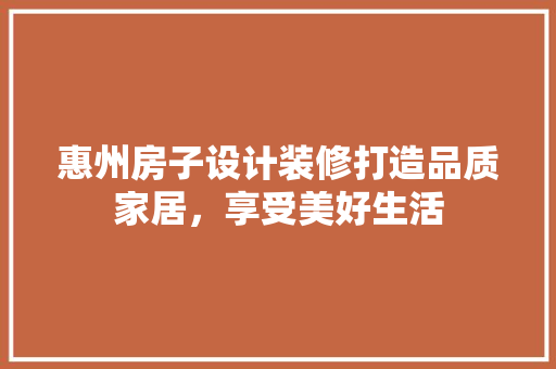 惠州房子设计装修打造品质家居，享受美好生活  第1张