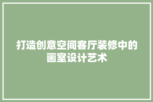 打造创意空间客厅装修中的画室设计艺术