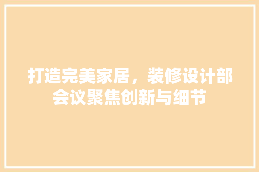 打造完美家居，装修设计部会议聚焦创新与细节