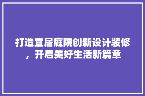 打造宜居庭院创新设计装修，开启美好生活新篇章