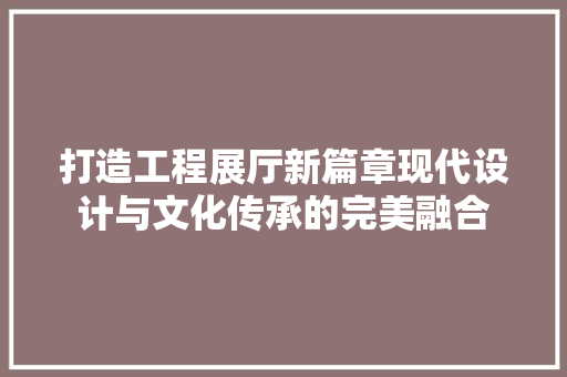 打造工程展厅新篇章现代设计与文化传承的完美融合
