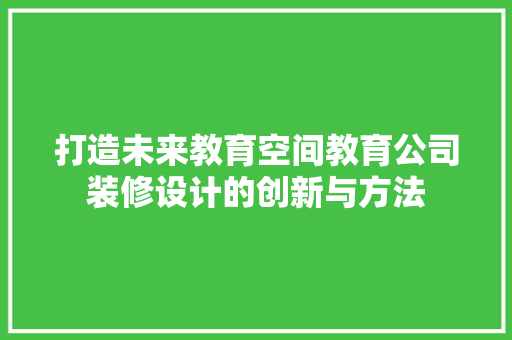 打造未来教育空间教育公司装修设计的创新与方法