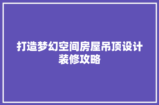 打造梦幻空间房屋吊顶设计装修攻略
