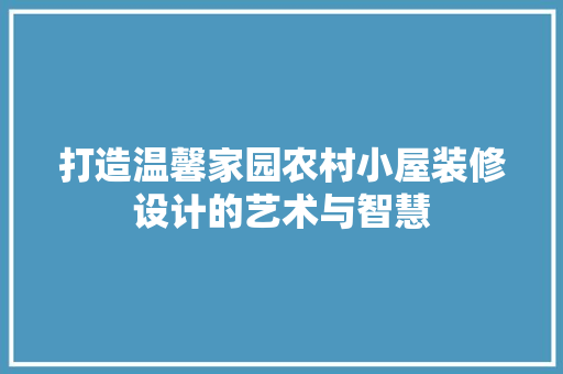 打造温馨家园农村小屋装修设计的艺术与智慧