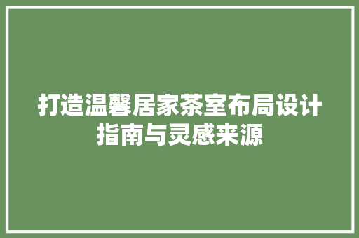 打造温馨居家茶室布局设计指南与灵感来源