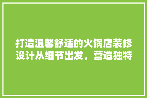 打造温馨舒适的火锅店装修设计从细节出发，营造独特用餐体验