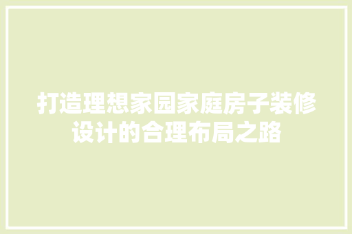 打造理想家园家庭房子装修设计的合理布局之路  第1张
