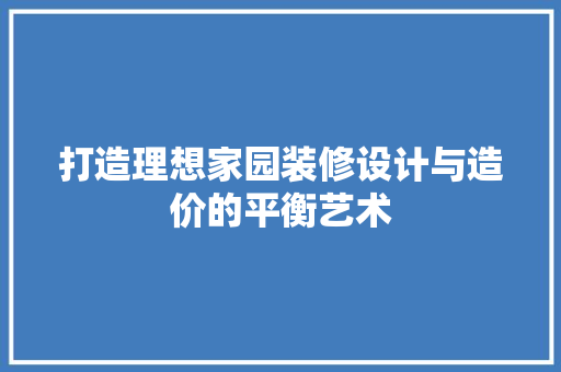 打造理想家园装修设计与造价的平衡艺术