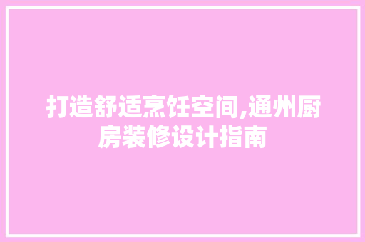 打造舒适烹饪空间,通州厨房装修设计指南