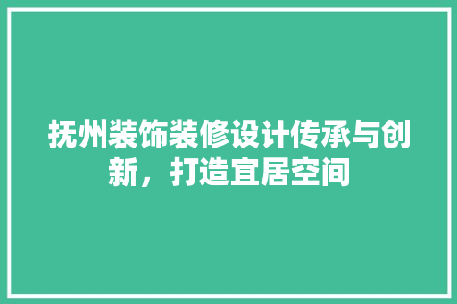 抚州装饰装修设计传承与创新，打造宜居空间