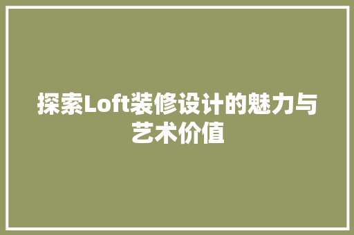 探索Loft装修设计的魅力与艺术价值