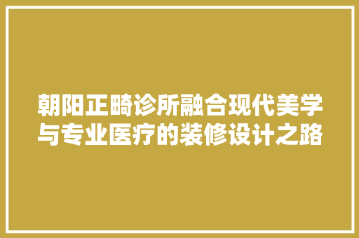朝阳正畸诊所融合现代美学与专业医疗的装修设计之路  第1张