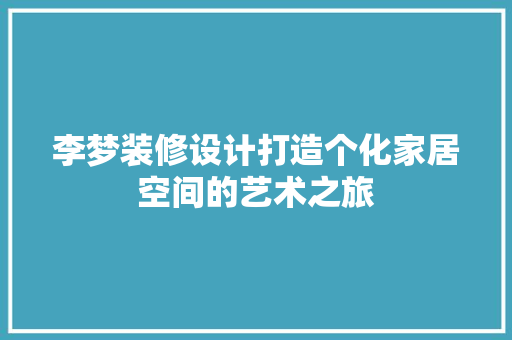 李梦装修设计打造个化家居空间的艺术之旅  第1张