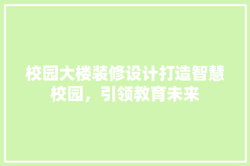 校园大楼装修设计打造智慧校园，引领教育未来