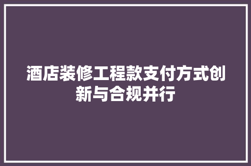 酒店装修工程款支付方式创新与合规并行  第1张