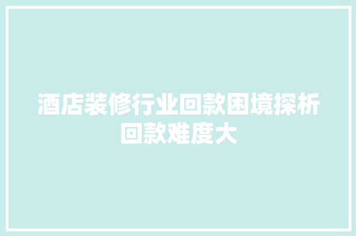 酒店装修行业回款困境探析回款难度大