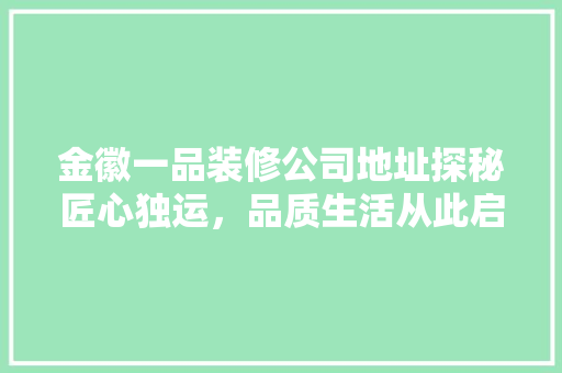 金徽一品装修公司地址探秘匠心独运，品质生活从此启航