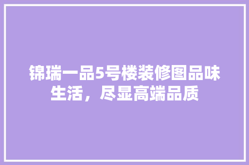 锦瑞一品5号楼装修图品味生活，尽显高端品质  第1张